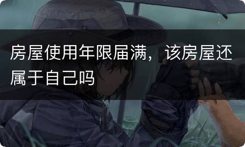 房屋使用年限届满，该房屋还属于自己吗