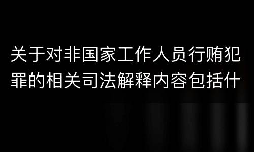 关于对非国家工作人员行贿犯罪的相关司法解释内容包括什么