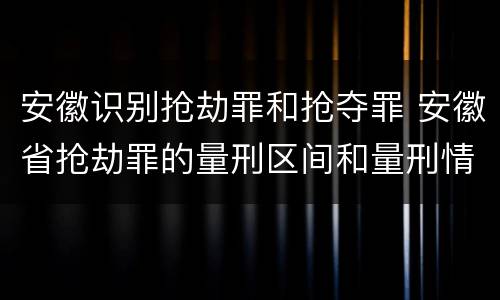 安徽识别抢劫罪和抢夺罪 安徽省抢劫罪的量刑区间和量刑情节