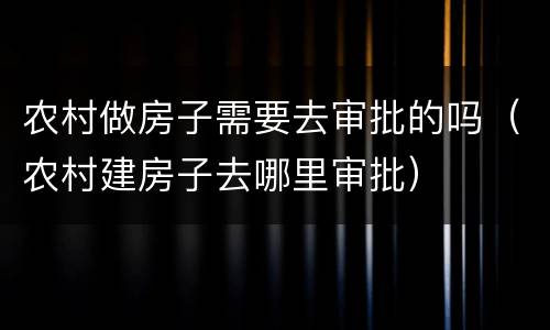 农村做房子需要去审批的吗（农村建房子去哪里审批）