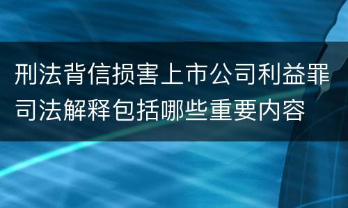 刑法背信损害上市公司利益罪司法解释包括哪些重要内容