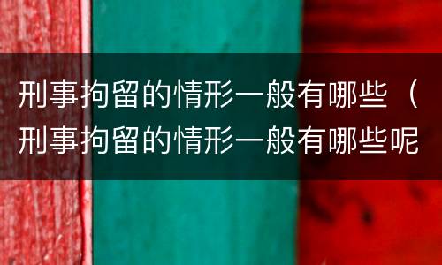刑事拘留的情形一般有哪些（刑事拘留的情形一般有哪些呢）