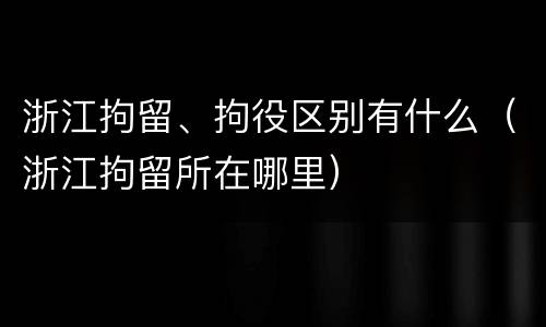 浙江拘留、拘役区别有什么（浙江拘留所在哪里）