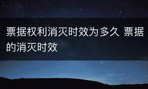票据权利消灭时效为多久 票据的消灭时效