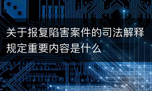 关于报复陷害案件的司法解释规定重要内容是什么