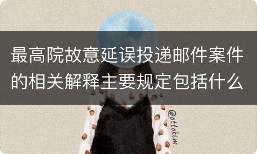最高院故意延误投递邮件案件的相关解释主要规定包括什么