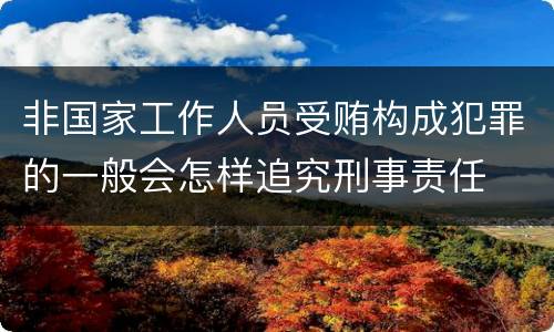 非国家工作人员受贿构成犯罪的一般会怎样追究刑事责任