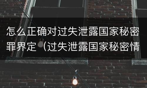 怎么正确对过失泄露国家秘密罪界定（过失泄露国家秘密情节严重的应当怎么处理）