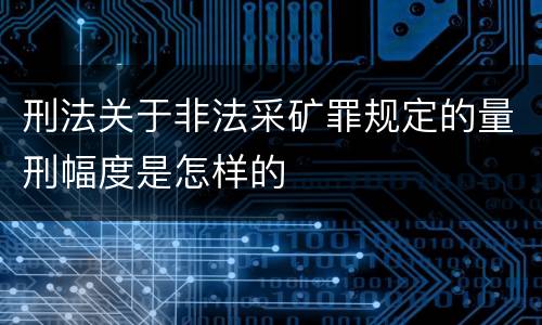 刑法关于非法采矿罪规定的量刑幅度是怎样的