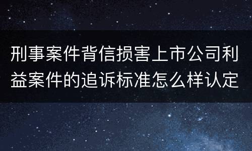 刑事案件背信损害上市公司利益案件的追诉标准怎么样认定
