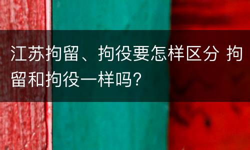 江苏拘留、拘役要怎样区分 拘留和拘役一样吗?