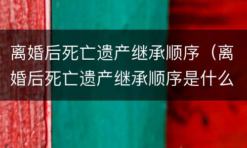 离婚后死亡遗产继承顺序（离婚后死亡遗产继承顺序是什么）