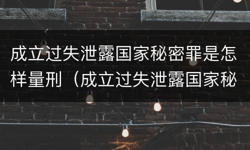 成立过失泄露国家秘密罪是怎样量刑（成立过失泄露国家秘密罪是怎样量刑的）