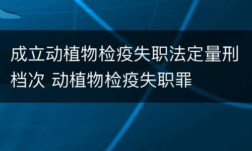 成立动植物检疫失职法定量刑档次 动植物检疫失职罪
