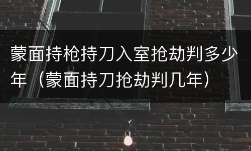 蒙面持枪持刀入室抢劫判多少年（蒙面持刀抢劫判几年）