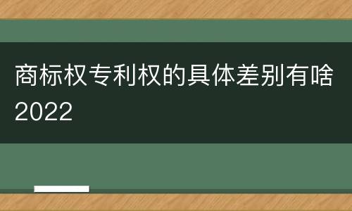 商标权专利权的具体差别有啥2022