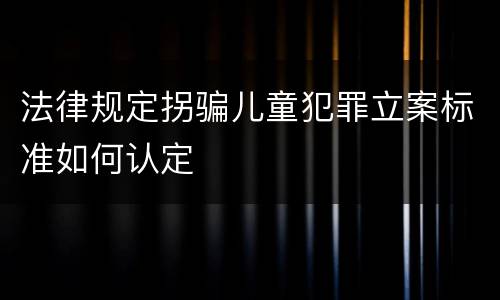 法律规定拐骗儿童犯罪立案标准如何认定