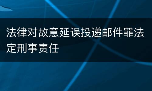 法律对故意延误投递邮件罪法定刑事责任