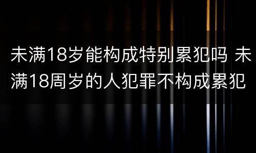 未满18岁能构成特别累犯吗 未满18周岁的人犯罪不构成累犯