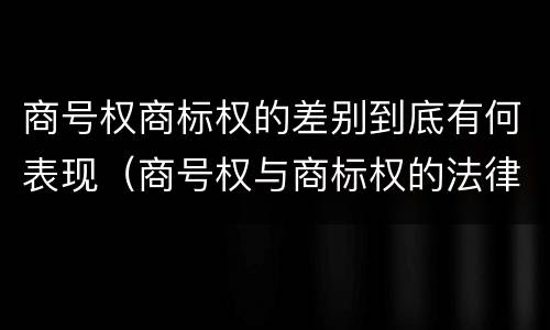 商号权商标权的差别到底有何表现（商号权与商标权的法律冲突与解决）