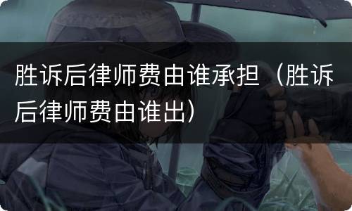 胜诉后律师费由谁承担（胜诉后律师费由谁出）
