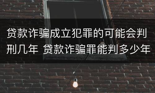 贷款诈骗成立犯罪的可能会判刑几年 贷款诈骗罪能判多少年