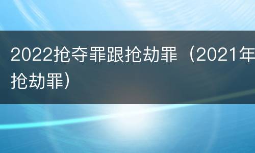 2022抢夺罪跟抢劫罪（2021年抢劫罪）