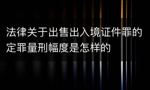 法律关于出售出入境证件罪的定罪量刑幅度是怎样的