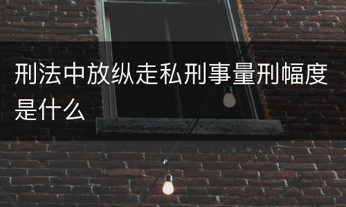 刑法中放纵走私刑事量刑幅度是什么