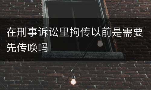 在刑事诉讼里拘传以前是需要先传唤吗