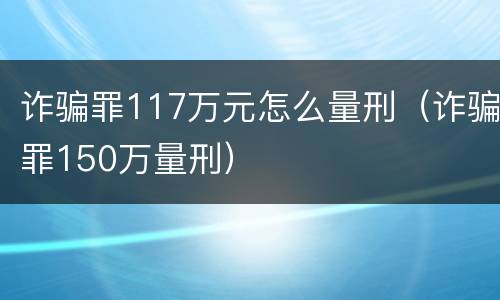 诈骗罪117万元怎么量刑（诈骗罪150万量刑）