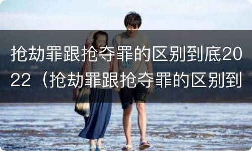抢劫罪跟抢夺罪的区别到底2022（抢劫罪跟抢夺罪的区别到底2022怎么判）