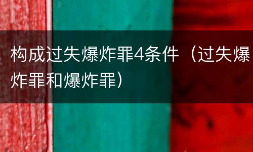 构成过失爆炸罪4条件（过失爆炸罪和爆炸罪）