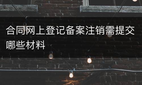 合同网上登记备案注销需提交哪些材料