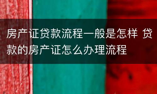 房产证贷款流程一般是怎样 贷款的房产证怎么办理流程
