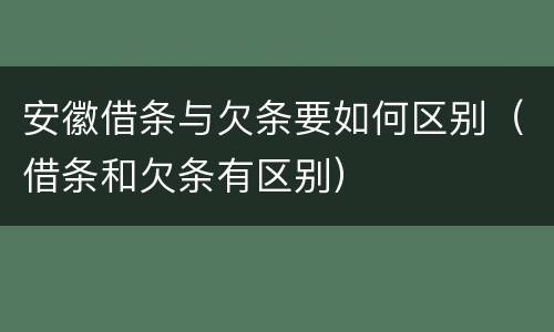 安徽借条与欠条要如何区别（借条和欠条有区别）