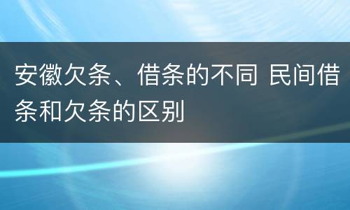 安徽欠条、借条的不同 民间借条和欠条的区别