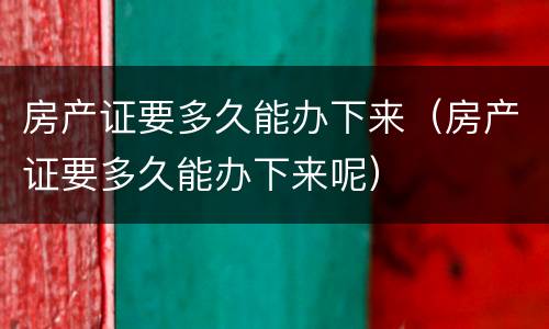 房产证要多久能办下来（房产证要多久能办下来呢）