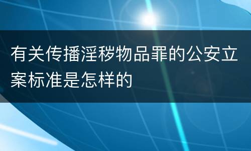 有关传播淫秽物品罪的公安立案标准是怎样的