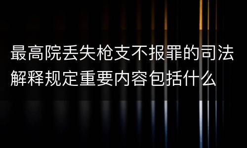 最高院丢失枪支不报罪的司法解释规定重要内容包括什么