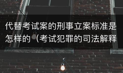代替考试案的刑事立案标准是怎样的（考试犯罪的司法解释）