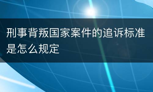 刑事背叛国家案件的追诉标准是怎么规定
