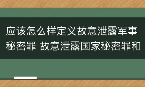 应该怎么样定义故意泄露军事秘密罪 故意泄露国家秘密罪和故意泄露军事秘密罪