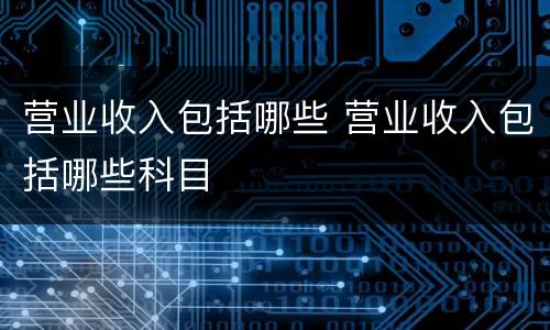 营业收入包括哪些 营业收入包括哪些科目