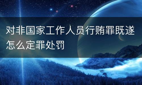 对非国家工作人员行贿罪既遂怎么定罪处罚