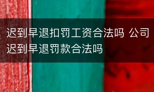 迟到早退扣罚工资合法吗 公司迟到早退罚款合法吗