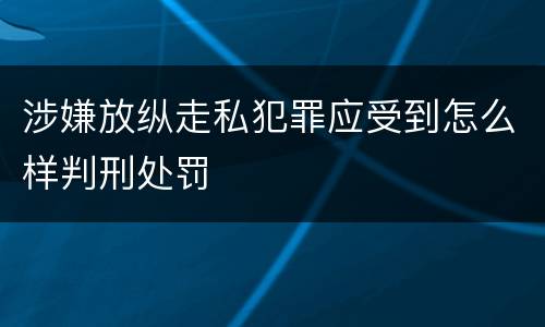 涉嫌放纵走私犯罪应受到怎么样判刑处罚