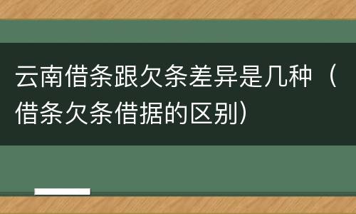 云南借条跟欠条差异是几种（借条欠条借据的区别）