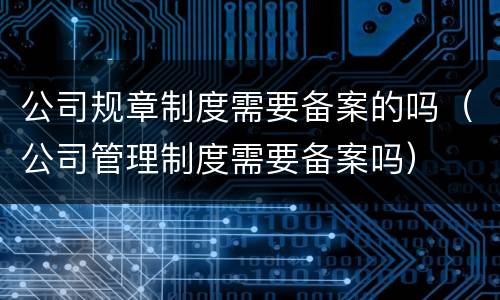 公司规章制度需要备案的吗（公司管理制度需要备案吗）