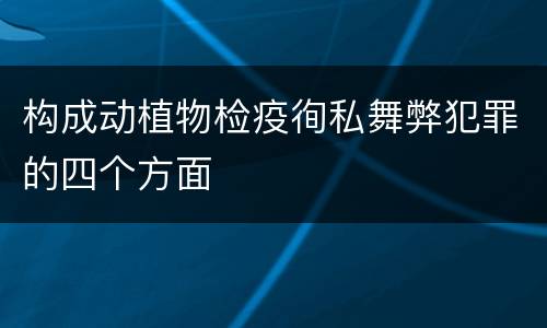构成动植物检疫徇私舞弊犯罪的四个方面